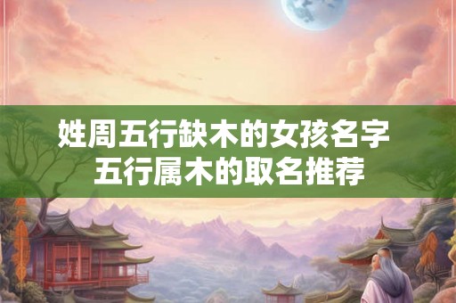 姓周五行缺木的女孩名字 五行属木的取名推荐