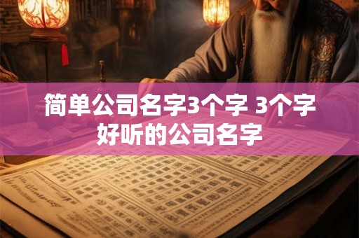 简单公司名字3个字 3个字好听的公司名字 简单公司名字3个字 3个字好听的公司名字