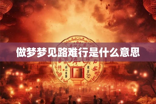 做梦梦见路难行是什么意思 做梦梦见路难行是什么意思