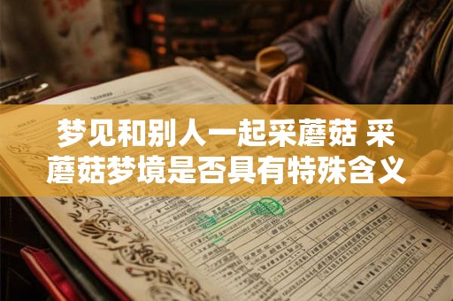 梦见和别人一起采蘑菇 采蘑菇梦境是否具有特殊含义