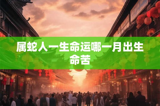 属蛇人一生命运哪一月出生命苦
