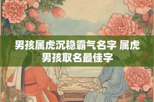 男孩属虎沉稳霸气名字 属虎男孩取名最佳字