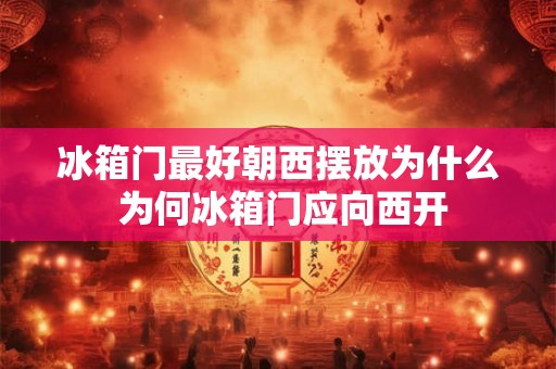 冰箱门最好朝西摆放为什么 为何冰箱门应向西开