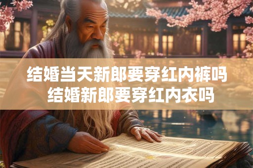 结婚当天新郎要穿红内裤吗 结婚新郎要穿红内衣吗 结婚当天新郎要穿红内裤吗 结婚新郎要穿红内衣吗