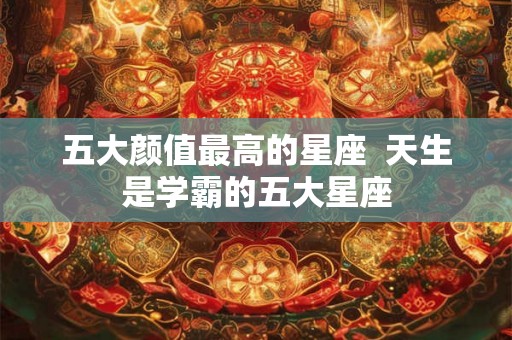 五大颜值最高的星座  天生是学霸的五大星座