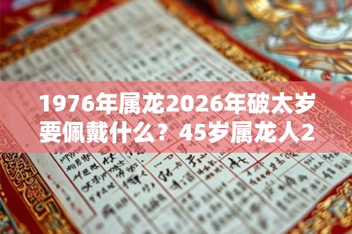 1976年属龙2026年破太岁要佩戴什么？45岁属龙人2026年犯太岁命运如何？