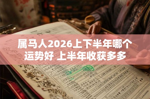 属马人2026上下半年哪个运势好 上半年收获多多