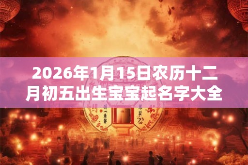 2026年1月15日农历十二月初五出生宝宝起名字大全