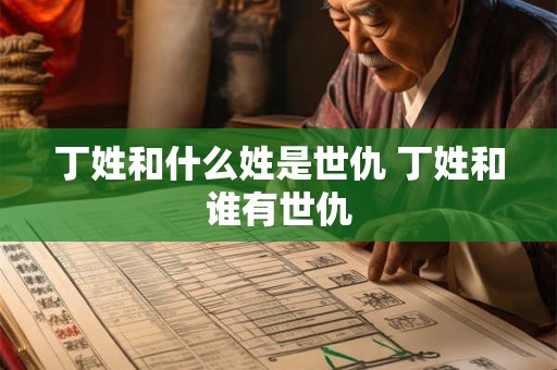 丁姓和什么姓是世仇 丁姓和谁有世仇