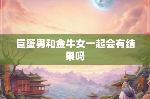 巨蟹男和金牛女一起会有结果吗