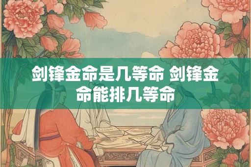 剑锋金命是几等命 剑锋金命能排几等命 剑锋金命是几等命 剑锋金命能排几等命