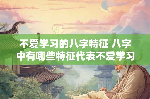 不爱学习的八字特征 八字中有哪些特征代表不爱学习 不爱学习的八字特征 八字中有哪些特征代表不爱学习