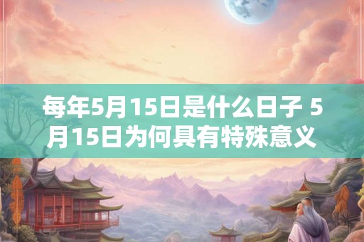 每年5月15日是什么日子 5月15日为何具有特殊意义
