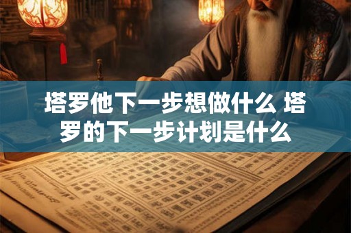 塔罗他下一步想做什么 塔罗的下一步计划是什么