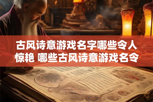 古风诗意游戏名字哪些令人惊艳 哪些古风诗意游戏名令人惊艳