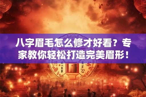 八字眉毛怎么修才好看？专家教你轻松打造完美眉形！