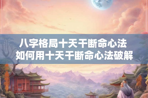 八字格局十天干断命心法 如何用十天干断命心法破解八字格局