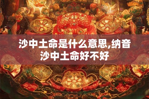 沙中土命是什么意思,纳音沙中土命好不好