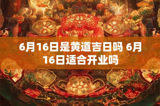 6月16日是黄道吉日吗 6月16日适合开业吗