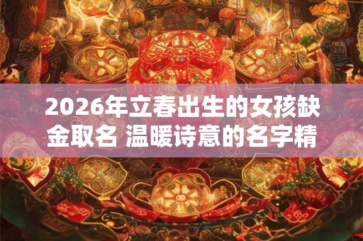 2026年立春出生的女孩缺金取名 温暖诗意的名字精选