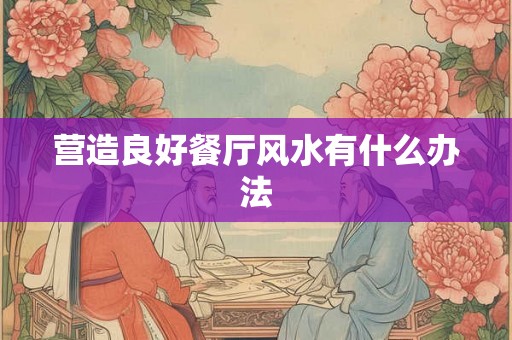营造良好餐厅风水有什么办法