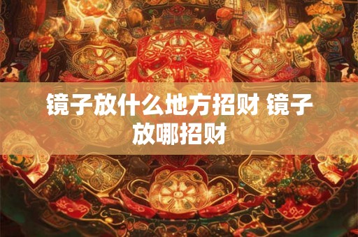 镜子放什么地方招财 镜子放哪招财 镜子放什么地方招财 镜子放哪招财