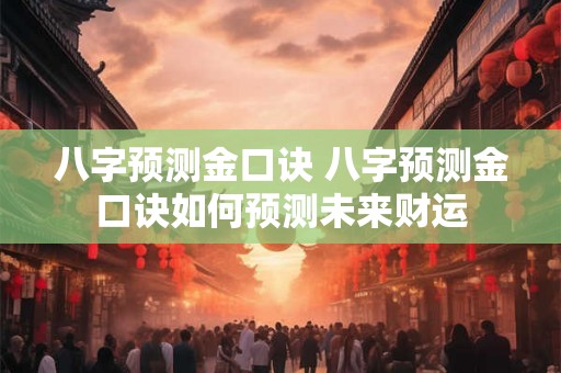 八字预测金口诀 八字预测金口诀如何预测未来财运 八字预测金口诀 八字预测金口诀如何预测未来财运