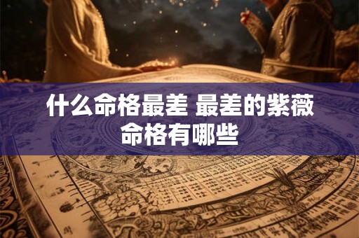 什么命格最差 最差的紫薇命格有哪些