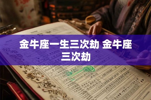 金牛座一生三次劫 金牛座三次劫 金牛座一生三次劫 金牛座三次劫