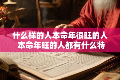 什么样的人本命年很旺的人 本命年旺的人都有什么特征