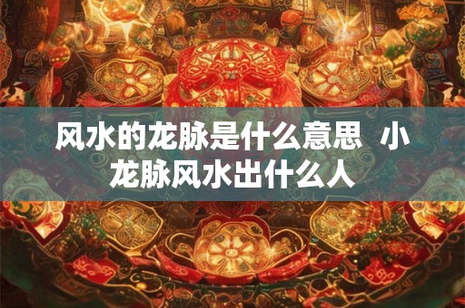 风水的龙脉是什么意思  小龙脉风水出什么人