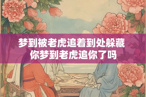 梦到被老虎追着到处躲藏 你梦到老虎追你了吗 梦到被老虎追着到处躲藏 你梦到老虎追你了吗