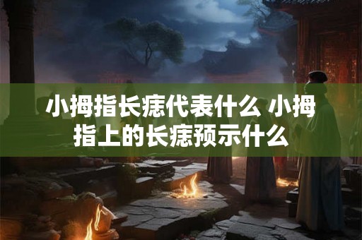 小拇指长痣代表什么 小拇指上的长痣预示什么