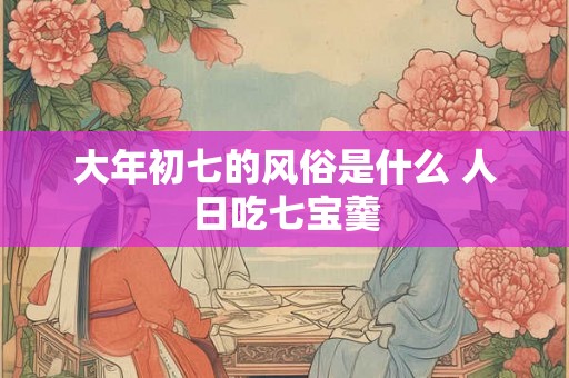 大年初七的风俗是什么 人日吃七宝羹