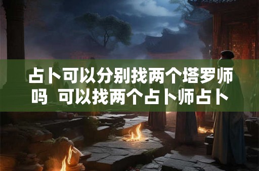 占卜可以分别找两个塔罗师吗  可以找两个占卜师占卜吗