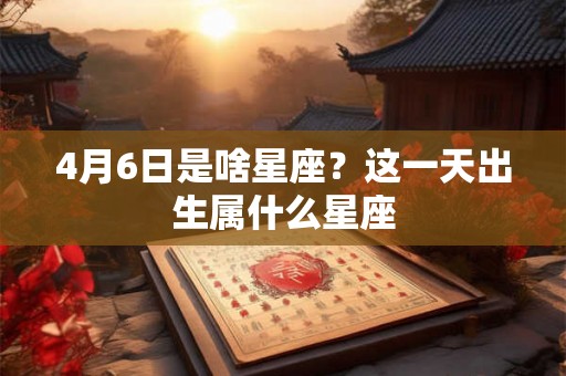 4月6日是啥星座?这一天出生属什么星座 4月6日是啥星座?这一天出生属什么星座