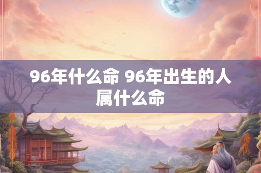 96年什么命 96年出生的人属什么命