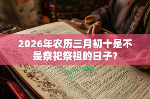 2026年农历三月初十是不是祭祀祭祖的日子？