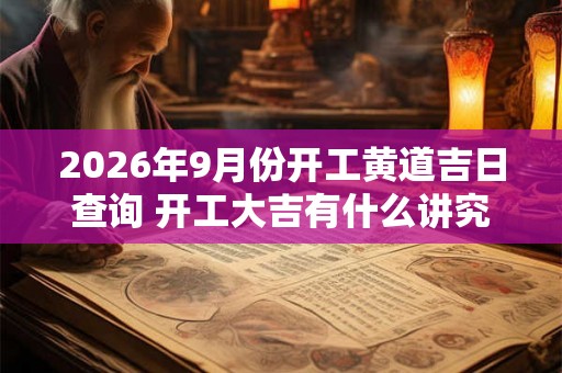 2026年9月份开工黄道吉日查询 开工大吉有什么讲究