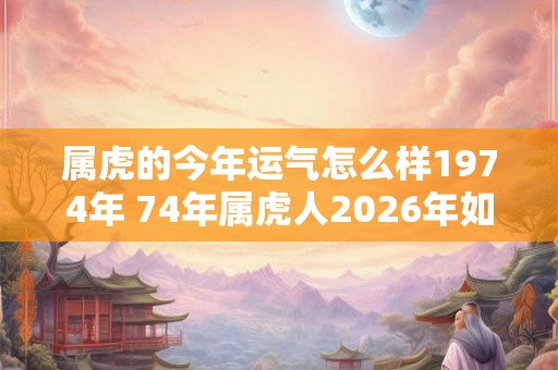 属虎的今年运气怎么样1974年 74年属虎人2026年如何转运