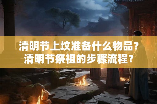 清明节上坟准备什么物品？清明节祭祖的步骤流程？