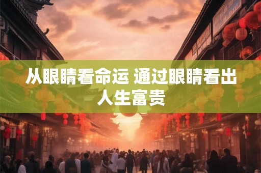 从眼睛看命运 通过眼睛看出人生富贵
