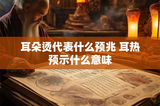 耳朵烫代表什么预兆 耳热预示什么意味 耳朵烫代表什么预兆 耳热预示什么意味