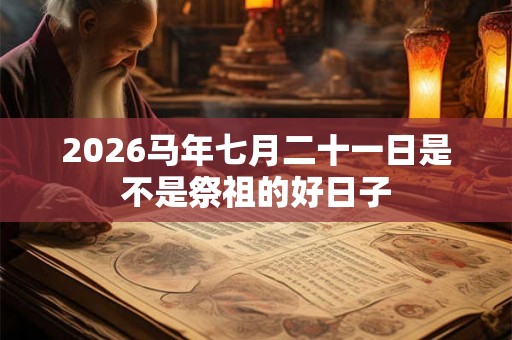 2026马年七月二十一日是不是祭祖的好日子