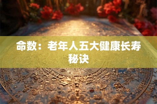 命数:老年人五大健康长寿秘诀 命数:老年人五大健康长寿秘诀