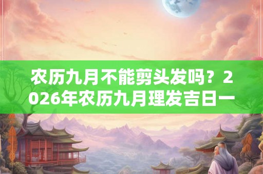 农历九月不能剪头发吗？2026年农历九月理发吉日一览！