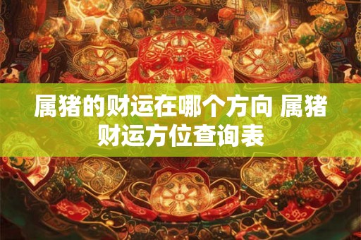 属猪的财运在哪个方向 属猪财运方位查询表