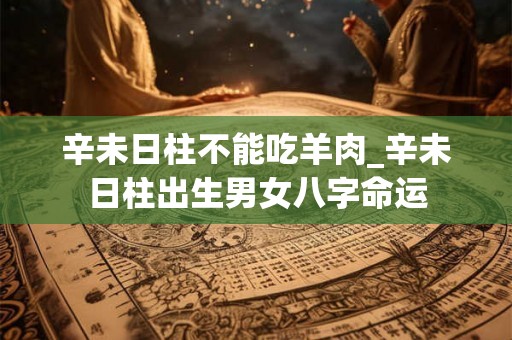 辛未日柱不能吃羊肉_辛未日柱出生男女八字命运