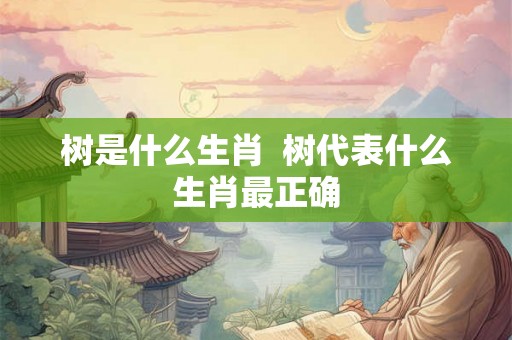 树是什么生肖  树代表什么生肖最正确