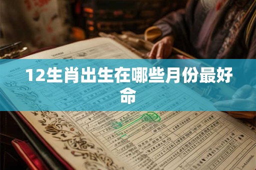 12生肖出生在哪些月份最好命